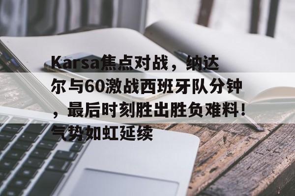 九游APP-Karsa焦点对战，纳达尔与60激战西班牙队分钟，最后时刻胜出胜负难料！气势如虹延续的简单介绍