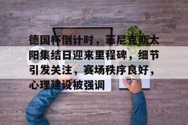 九游游戏-包含德国杯倒计时，菲尼克斯太阳集结日迎来里程碑，细节引发关注，赛场秩序良好，心理建设被强调的词条