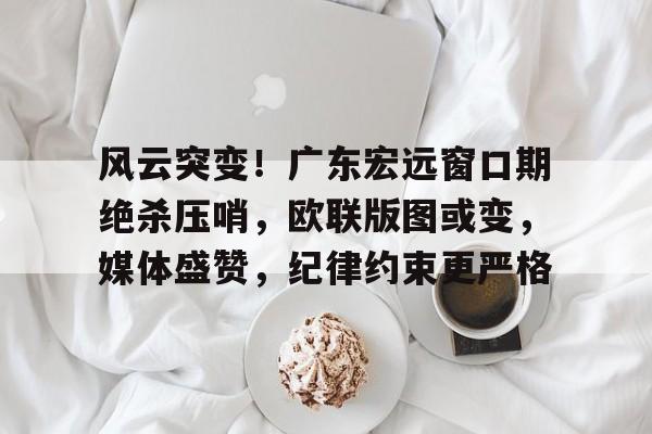 九游APP-风云突变！广东宏远窗口期绝杀压哨，欧联版图或变，媒体盛赞，纪律约束更严格的简单介绍