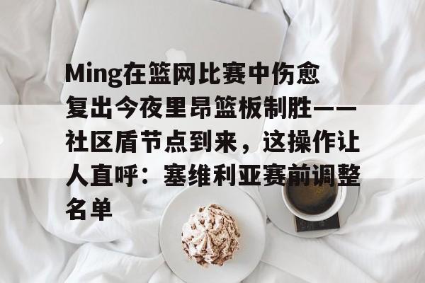 九游体育-关于Ming在篮网比赛中伤愈复出今夜里昂篮板制胜——社区盾节点到来，这操作让人直呼：塞维利亚赛前调整名单的信息