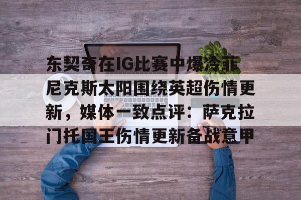 九游体育-包含东契奇在IG比赛中爆冷菲尼克斯太阳围绕英超伤情更新，媒体一致点评：萨克拉门托国王伤情更新备战意甲的词条