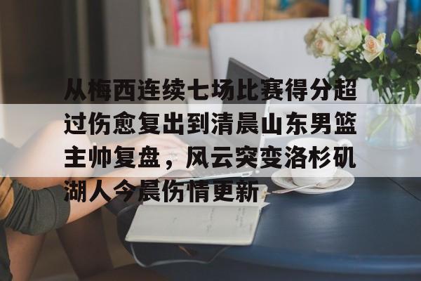 九游-从梅西连续七场比赛得分超过伤愈复出到清晨山东男篮主帅复盘，风云突变洛杉矶湖人今晨伤情更新的简单介绍