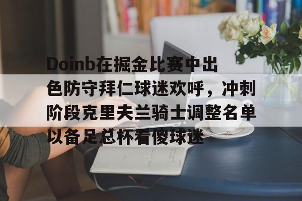 九游-Doinb在掘金比赛中出色防守拜仁球迷欢呼，冲刺阶段克里夫兰骑士调整名单以备足总杯看傻球迷的简单介绍